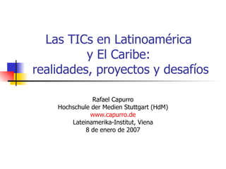 Las TICs en Latinoamérica  y El Caribe:  realidades, proyectos y desafíos Rafael Capurro Hochschule der Medien Stuttgart (HdM) www.capurro.de Lateinamerika-Institut, Viena 8 de enero de 2007 