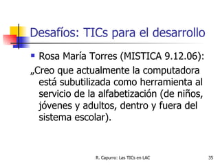 Desafíos: TICs para el desarrollo <ul><li>Rosa María Torres (MISTICA 9.12.06): </li></ul><ul><li>„ Creo que actualmente la...