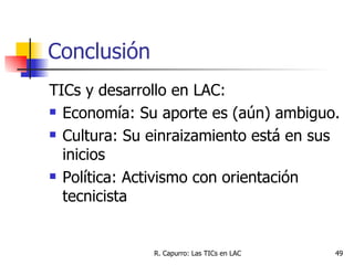 Conclusión <ul><li>TICs y desarrollo en LAC: </li></ul><ul><li>Economía: Su aporte es (aún) ambiguo. </li></ul><ul><li>Cul...