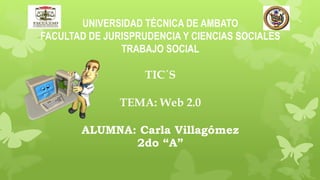 UNIVERSIDAD TÉCNICA DE AMBATO
FACULTAD DE JURISPRUDENCIA Y CIENCIAS SOCIALES
TRABAJO SOCIAL
TIC´S
TEMA: Web 2.0
ALUMNA: Carla Villagómez
2do “A”
 
