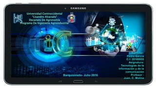 Barquisimeto- Julio 2016
Bachiller:
Pedro Garcia
C.I: 20189955
Asignatura:
Tecnologías de la
información y de la
comunicación
Profesor :
Juan. C. Molina
 