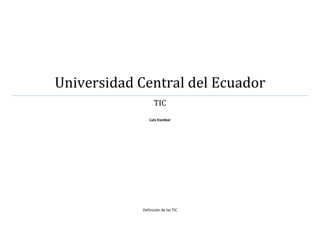 Universidad Central del Ecuador
TIC
Luis Escobar
Definición de las TIC
 