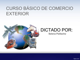 DICTADO POR:
Selena Paillacho
CURSO BÁSICO DE COMERCIO
EXTERIOR
 