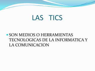LAS TICS
SON MEDIOS O HERRAMIENTAS
TECNOLOGICAS DE LA INFORMATICA Y
LA COMUNICACION