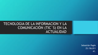 TECNOLOGIA DE LA INFORMACION Y LA
COMUNICACIÓN (TIC´S) EN LA
ACTUALIDAD
Sebastián Pagés
25.156.811
41.
 
