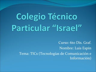 Curso: 6to Dis. Graf. Nombre: Luis Espín Tema: TICs (Tecnologías de Comunicación e Información) 