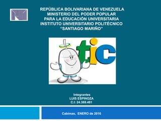 REPÚBLICA BOLIVARIANA DE VENEZUELA
MINISTERIO DEL PODER POPULAR
PARA LA EDUCACIÓN UNIVERSITARIA
INSTITUTO UNIVERSITARIO POLITÉCNICO
“SANTIAGO MARIÑO”
Integrantes
LUIS ESPINOZA
C.I: 24.369.481
Cabimas, ENERO de 2016
 