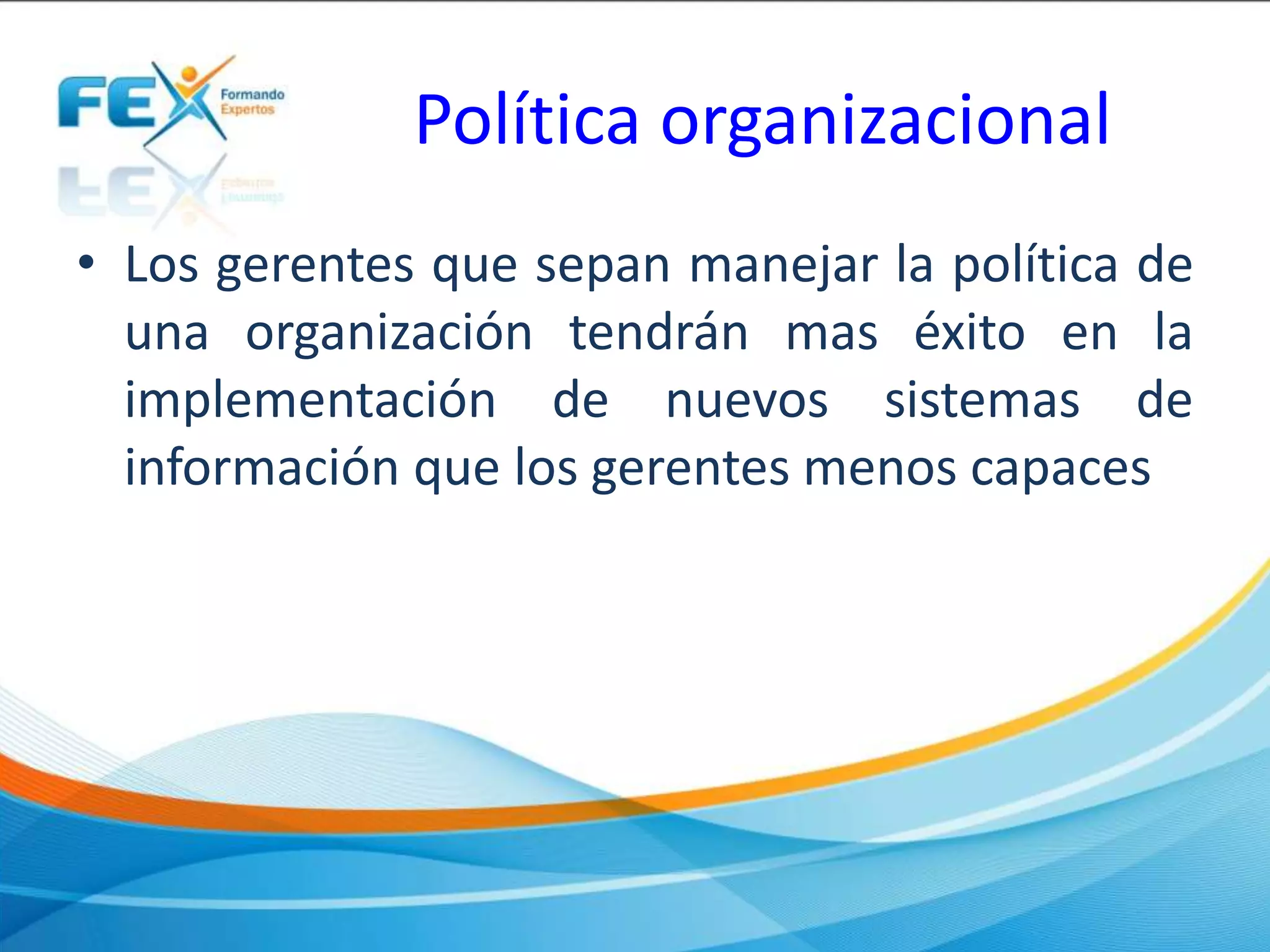 Política organizacional
• Los gerentes que sepan manejar la política de
una organización tendrán mas éxito en la
implementación de nuevos sistemas de
información que los gerentes menos capaces
 