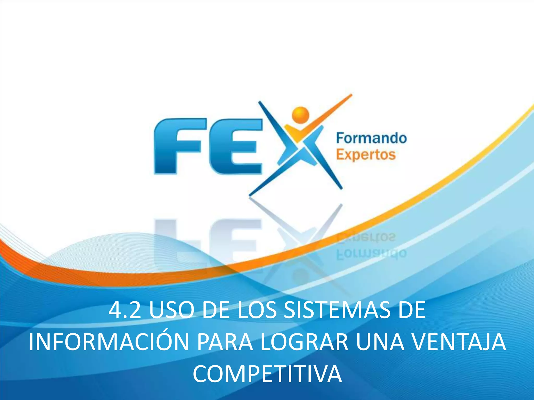 4.2 USO DE LOS SISTEMAS DE
INFORMACIÓN PARA LOGRAR UNA VENTAJA
COMPETITIVA
 