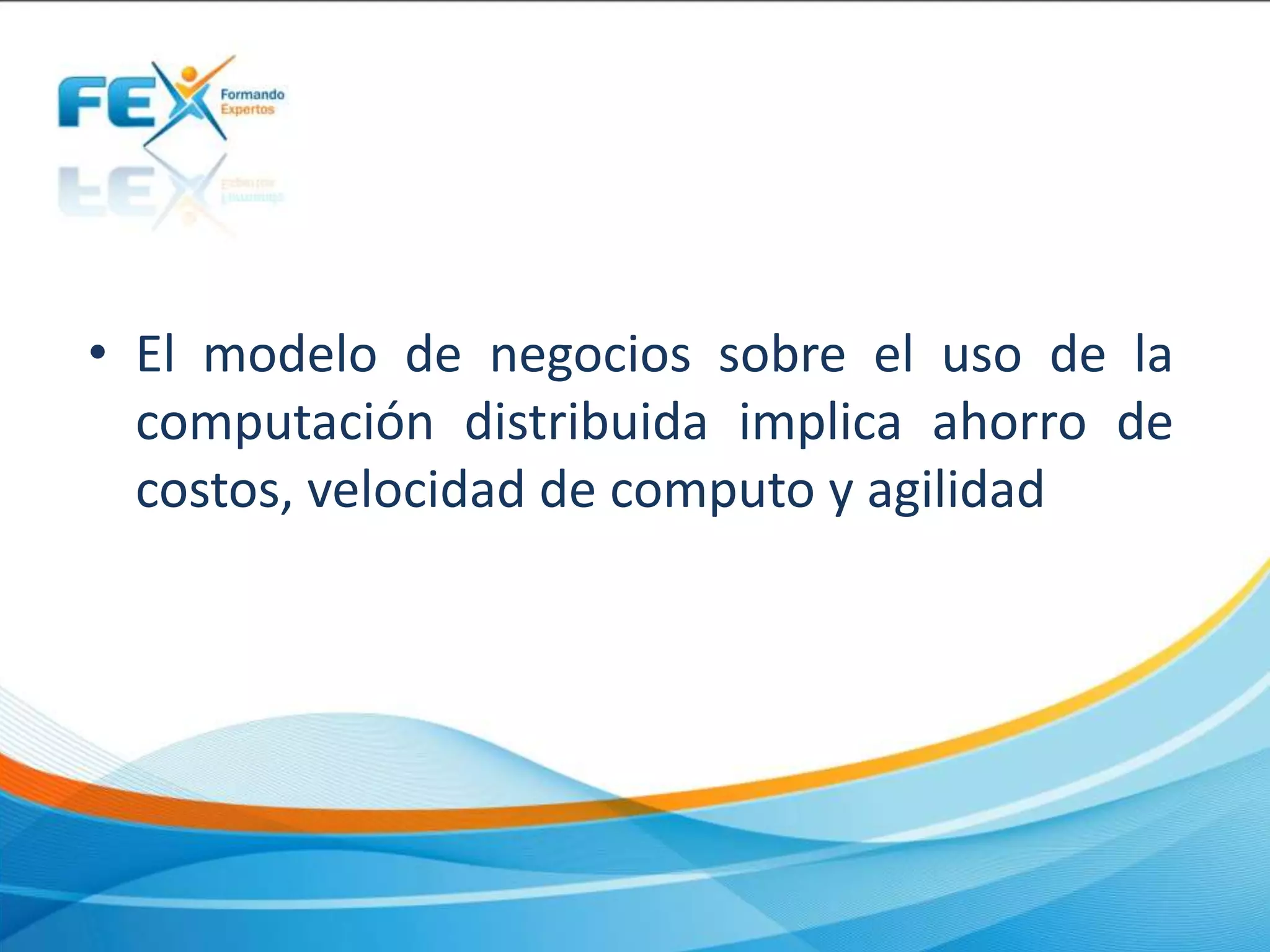 • El modelo de negocios sobre el uso de la
computación distribuida implica ahorro de
costos, velocidad de computo y agilidad
 