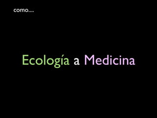 como....
Ecología a Medicina