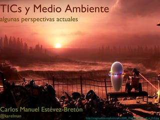 TICs y Medio Ambiente
algunas perspectivas actuales




Carlos Manuel Estévez-Bretón
@karelman                       http://images.allmoviephoto.com/2008_Wall-E/2008_wall_e_015.jpg
 