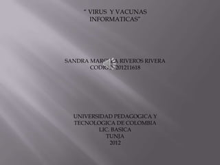 “ VIRUS Y VACUNAS
       INFORMATICAS”




SANDRA MARCELA RIVEROS RIVERA
       CODIGO: 201211618




  UNIVERSIDAD PEDAGOGICA Y
  TECNOLOGICA DE COLOMBIA
          LIC. BASICA
            TUNJA
              2012
 