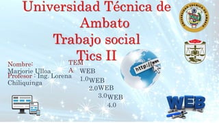 Universidad Técnica de
Ambato
Trabajo social
Tics IINombre:
Marjorie Ulloa WEB
1.0WEB
2.0WEB
3.0WEB
4.0
TEM
A:
Profesor : Ing. Lorena
Chiliquinga
 