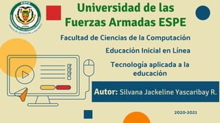 Universidad de las
Fuerzas Armadas ESPE
Facultad de Ciencias de la Computación
Autor: Silvana Jackeline Yascaribay R.
2020-2021
Educación Inicial en Línea
Tecnología aplicada a la
educación
 