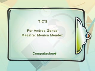 TIC’S
Por Andres Genda
Maestra: Monica Mendez
Computacion☻
 