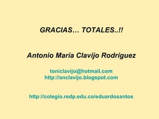 GRACIAS… TOTALES..!! Antonio María Clavijo Rodríguez [email_address] http://anclavijo.blogspot.com http://colegio.redp.edu.co/eduardosantos 