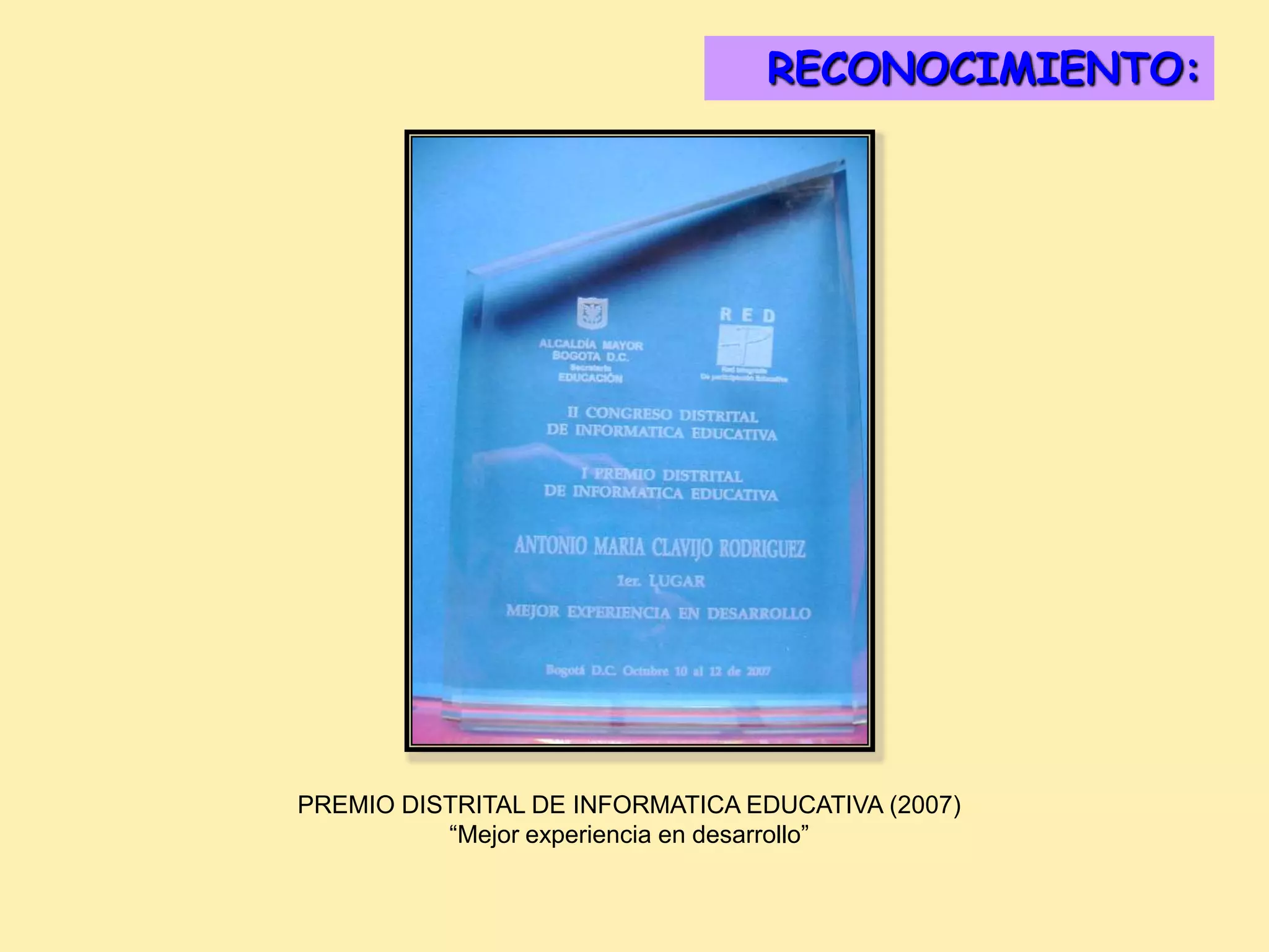RECONOCIMIENTO:
                                   DISTINCIONES:




PREMIO DISTRITAL DE INFORMATICA EDUCATIVA (2007)
          “Mejor experiencia en desarrollo”
 
