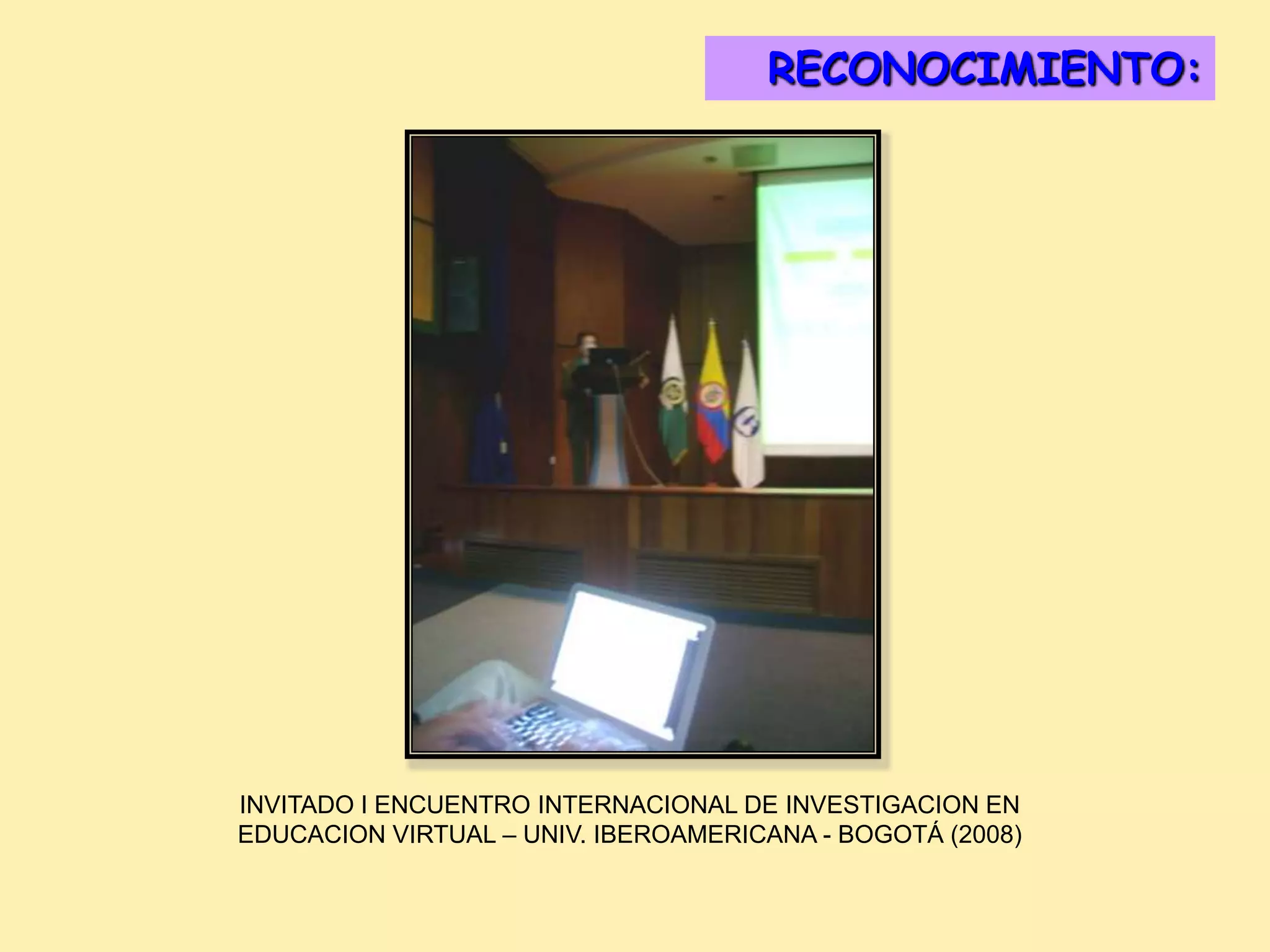 RECONOCIMIENTO:
                                       DISTINCIONES:




INVITADO I ENCUENTRO INTERNACIONAL DE INVESTIGACION EN
EDUCACION VIRTUAL – UNIV. IBEROAMERICANA - BOGOTÁ (2008)
 