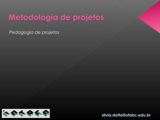 silvia.dotta@ufabc.edu.br
Pedagogia de projetos
 
