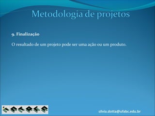 silvia.dotta@ufabc.edu.br
9. Finalização
O resultado de um projeto pode ser uma ação ou um produto.
 