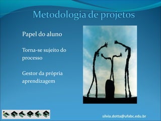 silvia.dotta@ufabc.edu.br
Papel do aluno
Torna-se sujeito do
processo
Gestor da própria
aprendizagem
 