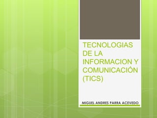 TECNOLOGIAS
DE LA
INFORMACION Y
COMUNICACIÓN
(TICS)
MIGUEL ANDRES PARRA ACEVEDO
 