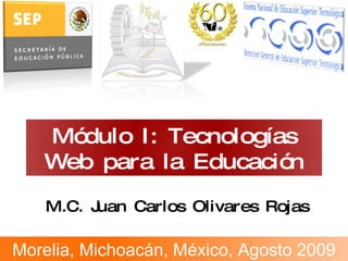 M.C. Juan Carlos Olivares Rojas Módulo I: Tecnologías Web  para la Educación Morelia, Michoacán, México, Agosto 2009 