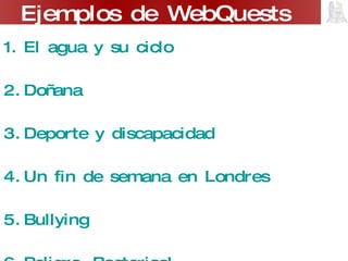 El agua y su ciclo Doñana   Deporte y discapacidad Un fin de semana en Londres Bullying Peligro, Bacterias! Componer una canción Compramos un coche Ejemplos de WebQuests  