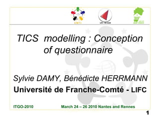 TICS  modelling : Conception of questionnaire   Sylvie DAMY, Bénédicte HERRMANN Université de Franche-Comté -  LIFC ITGO-2010  March 24 – 26 2010 Nantes and Rennes  