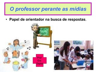 O professor perante as mídias Papel de orientador na busca de respostas . Prof  Era  Digital 