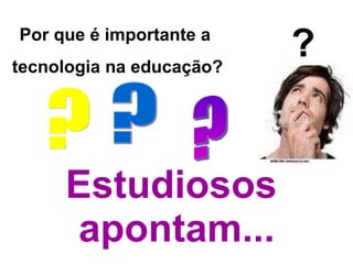 Estudiosos  apontam... Por que é importante a  tecnologia na educação? ? ? ? ? 