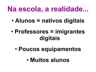 Na escola, a realidade... Alunos = nativos digitais Professores = imigrantes digitais Poucos equipamentos Muitos alunos 