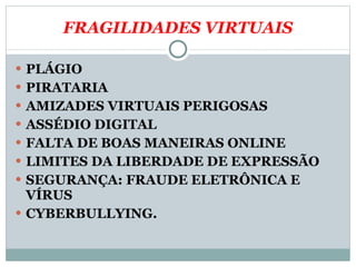 FRAGILIDADES VIRTUAIS PLÁGIO PIRATARIA AMIZADES VIRTUAIS PERIGOSAS ASSÉDIO DIGITAL FALTA DE BOAS MANEIRAS ONLINE LIMITES DA LIBERDADE DE EXPRESSÃO SEGURANÇA: FRAUDE ELETRÔNICA E VÍRUS CYBERBULLYING. 