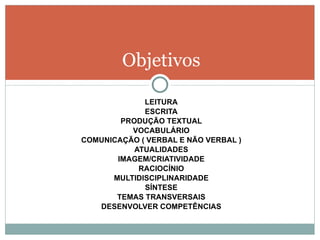 LEITURA ESCRITA PRODUÇÃO TEXTUAL VOCABULÁRIO COMUNICAÇÃO ( VERBAL E NÃO VERBAL ) ATUALIDADES IMAGEM/CRIATIVIDADE RACIOCÍNIO MULTIDISCIPLINARIDADE SÍNTESE TEMAS TRANSVERSAIS DESENVOLVER COMPETÊNCIAS Objetivos 