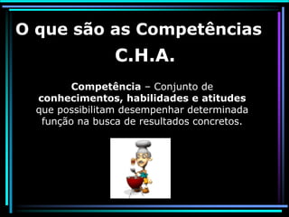 O que são as Competências
                 C.H.A.
         Competência – Conjunto de
  conhecimentos, habilidades e atitudes
  que possibilitam desempenhar determinada
   função na busca de resultados concretos.
 