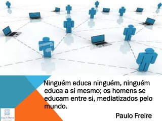 Ninguém educa ninguém, ninguém
educa a si mesmo; os homens se
educam entre si, mediatizados pelo
mundo.
                      Paulo Freire
 