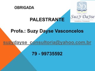 OBRIGADA

          PALESTRANTE

  Profa.: Suzy Dayse Vasconcelos

suzydayse_consultoria@yahoo.com.br

           79 - 99735592
 