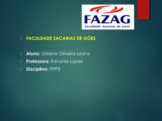 o FACULDADE ZACARIAS DE GÓES
 
o Aluna: Gildete Oliveira Leal e
o Professora: Edvania Lopes
o Disciplina: PPP3
 