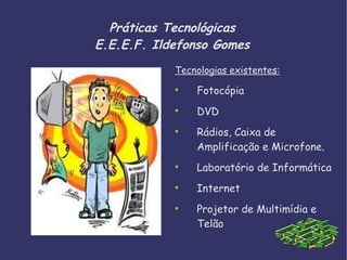 Práticas Tecnológicas E.E.E.F. Ildefonso Gomes ,[object Object],[object Object],[object Object],[object Object],[object Object],[object Object],[object Object]