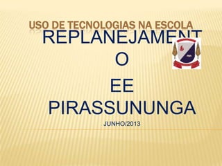 USO DE TECNOLOGIAS NA ESCOLA
REPLANEJAMENT
O
EE
PIRASSUNUNGA
JUNHO/2013
 