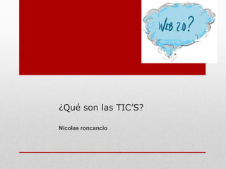 ¿Qué son las TIC’S?
Nicolas roncancio
 