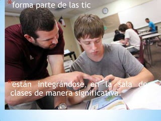 *forma parte de las tic
*están integrándose en la sala de
clases de manera significativa.
 