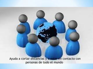 Ayuda a cortar distancias y a estar en contacto con
personas de todo el mundo
 