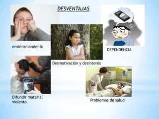 ensimismamiento
DESVENTAJAS
DEPENDENCIA
Desmotivación y desinterés
Difundir material
violento Problemas de salud
 