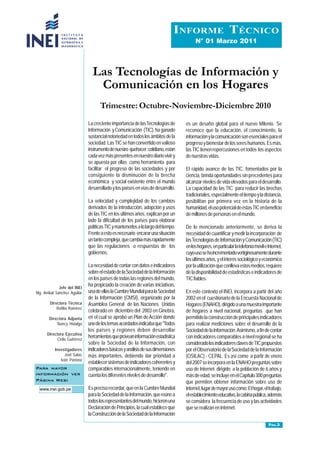 INFORME TÉCNICO
                                                                                         N° 01 Marzo 2011




                                 Las Tecnologías de Información y
                                  Comunicación en los Hogares
                                     Trimestre: Octubre-Noviembre-Diciembre 2010
                               La creciente importancia de las Tecnologías de       es un desafío global para el nuevo Milenio. Se
                               Información y Comunicación (TIC), ha ganado          reconoce que la educación, el conocimiento, la
                               sustancial notoriedad en todos los ámbitos de la     información y la comunicación son esenciales para el
                               sociedad. Las TIC se han convertido en valioso       progreso y bienestar de los seres humanos. Es más,
                               instrumento de nuestro quehacer cotidiano, están     las TIC tienen repercusiones en todos los aspectos
                               cada vez más presentes en nuestro diario vivir y     de nuestras vidas.
                               se apuesta por ellas como herramienta para
                               facilitar el progreso de las sociedades y por        El rápido avance de las TIC, fomentados por la
                               consiguiente la disminución de la brecha             ciencia, brinda oportunidades sin precedentes para
                               económica y social existente entre el mundo          alcanzar niveles de vida elevados para el desarrollo.
                               desarrollado y los países en vías de desarrollo.     La capacidad de las TIC para reducir las brechas
                                                                                    tradicionales, especialmente el tiempo y la distancia,
                               La velocidad y complejidad de los cambios            posibilitan por primera vez en la historia de la
                               derivados de la introducción, adopción y usos        humanidad, el uso potencial de éstas TIC en beneficio
                               de las TIC en los últimos años, explican por un      de millones de personas en el mundo.
                               lado la dificultad de los países para elaborar
                               políticas TIC y mantenerlos a lo largo del tiempo.   De lo mencionado anteriormente, se deriva la
                               Frente a esto es necesario encarar una situación     necesidad de cuantificar y medir la incorporación de
                               un tanto compleja, que cambia más rápidamente        las Tecnologías de Información y Comunicación (TIC)
                               que las regulaciones o respuestas de los             en los hogares, en particular la telefonía móvil e Internet,
                               gobiernos.                                           cuyo uso se ha incrementado vertiginosamente durante
                                                                                    los últimos años, y el interés sociológico y económico
                               La necesidad de contar con datos e indicadores       por la utilización que conlleva estos medios, requiere
                               sobre el estado de la Sociedad de la Información     de la disponibilidad de estadísticas e indicadores de
                               en los países de todas las regiones del mundo,       TIC fiables.
             Jefe del INEI
                               ha propiciado la creación de varias iniciativas,
Mg. Aníbal Sánchez Aguilar     una de ellas la Cumbre Mundial para la Sociedad      En este contexto el INEI, incorpora a partir del año
                               de la Información (CMSI), organizado por la          2002 en el cuestionario de la Encuesta Nacional de
       Directora Técnica       Asamblea General de las Naciones Unidas              Hogares (ENAHO), dirigido a una muestra importante
           Rofilia Ramírez
                               celebrado en diciembre del 2003 en Ginebra,          de hogares a nivel nacional, preguntas que han
       Directora Adjunta       en el cual se aprobó un Plan de Acción donde         permitido la construcción de principales indicadores
           Nancy Hidalgo       uno de los temas acordados indicaba que "Todos       para realizar mediciones sobre el desarrollo de la
                               los países y regiones deben desarrollar              Sociedad de la Información. Asimismo, a fin de contar
      Directora Ejecutiva
            Cirila Gutiérrez
                               herramientas que provean información estadística     con indicadores comparables a nivel regional se ha
                               sobre la Sociedad de la Información, con             considerado los indicadores claves de TIC propuestos
          Investigadores       indicadores básicos y análisis de sus dimensiones    por el Observatorio de la Sociedad de la Información
               Joel Salas      más importantes, debiendo dar prioridad a            (OSILAC) - CEPAL. Es así como a partir de enero
             Iván Pariona
                               establecer sistemas de indicadores coherentes y      del 2007 se incorpora en la ENAHO preguntas sobre
Para mayor                     comparables internacionalmente, teniendo en          uso de Internet dirigido a la población de 6 años y
información ver                cuenta los diferentes niveles de desarrollo".        más de edad, se incluye en el Capítulo 300 preguntas
Página Web:                                                                         que permiten obtener información sobre uso de
  www.inei.gob.pe              Es preciso recordar, que en la Cumbre Mundial        Internet, lugar de mayor uso como: El hogar, el trabajo,
                               para la Sociedad de la Información, que reúne a      el establecimiento educativo, la cabina pública, además
                               todos los representantes del mundo, hicieron una     se considera la frecuencia de uso y las actividades
                               Declaración de Principios, la cual establece que     que se realizan en Internet.
                               la Construcción de la Sociedad de la Información
                                                                                                                                       PÁG.3
 