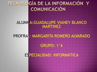 ALUMNA:GUADALUPE VIANEY BLANCO
           MARTINEZ

PROFRA.: MARGARITA ROMERO ALVARADO

            GRUPO: 1°k

     ESPECIALIDAD: INFORMÁTICA
 
