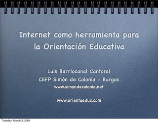 Internet como herramienta para
                 la Orientación Educativa


                            Luis Barriocanal Cantoral
                         CEFP Simón de Colonia - Burgos
                              www.simondecolonia.net


                               www.orientaeduc.com



Tuesday, March 3, 2009
 