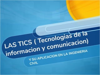 LAS TICS ( Tecnologias de la
informacion y comunicacion)
Y SU APLICACION EN LA INGENIERIA
CIVIL
 