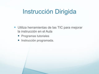 Instrucción Dirigida
 Utiliza herramientas de las TIC para mejorar
la instrucción en el Aula
 Programas tutoriales
 Instrucción programada.
 